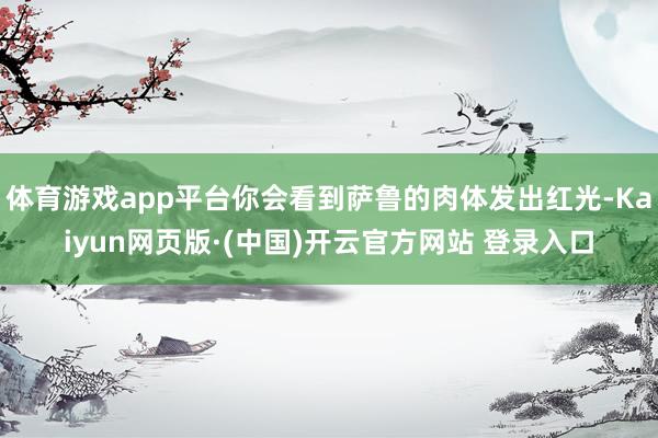 体育游戏app平台你会看到萨鲁的肉体发出红光-Kaiyun网