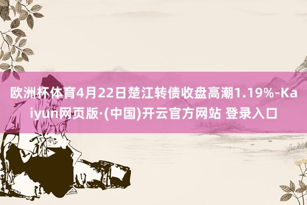欧洲杯体育4月22日楚江转债收盘高潮1.19%-Kaiyun