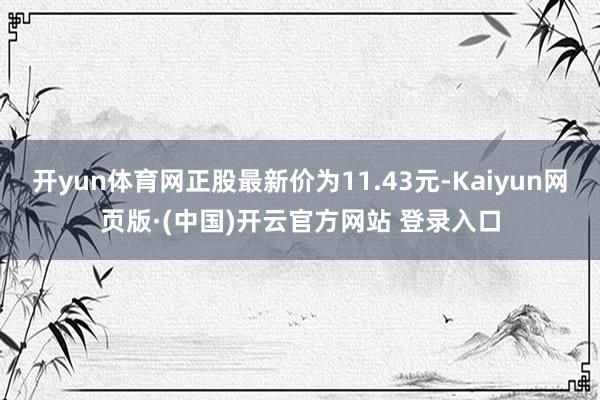 开yun体育网正股最新价为11.43元-Kaiyun网页版·