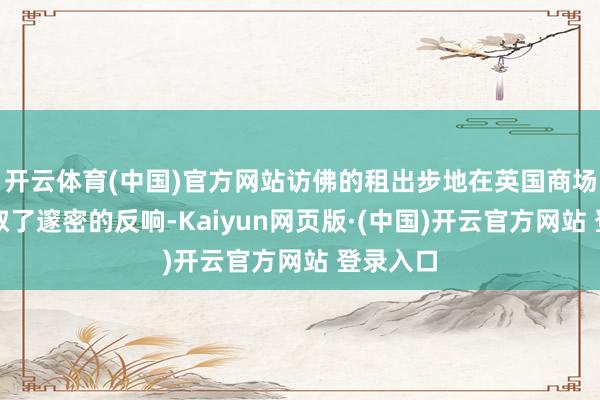 开云体育(中国)官方网站访佛的租出步地在英国商场通常获取了邃密的反响-Kaiyun网页版·(中国)开云官方网站 登录入口
