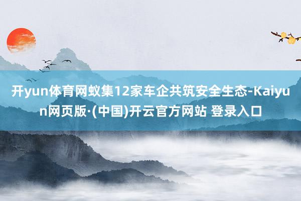 开yun体育网蚁集12家车企共筑安全生态-Kaiyun网页版·(中国)开云官方网站 登录入口