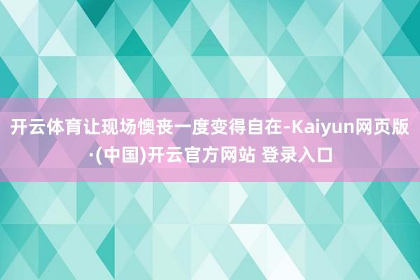 开云体育让现场懊丧一度变得自在-Kaiyun网页版·(中国)