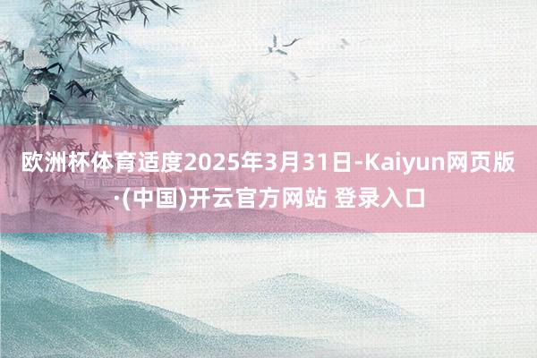 欧洲杯体育适度2025年3月31日-Kaiyun网页版·(中