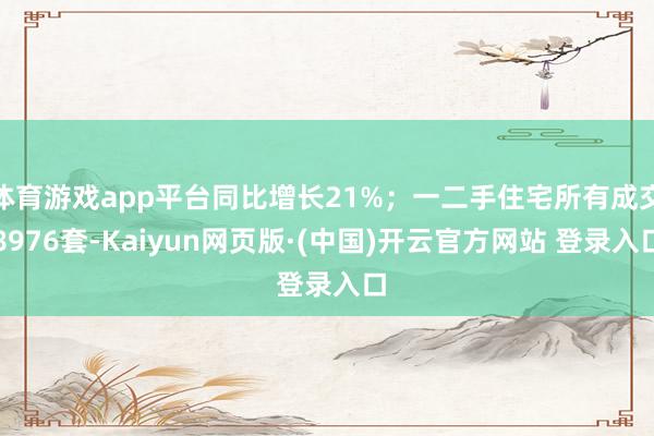 体育游戏app平台同比增长21%；一二手住宅所有成交8976