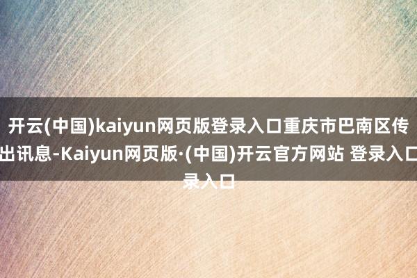 开云(中国)kaiyun网页版登录入口重庆市巴南区传出讯息-