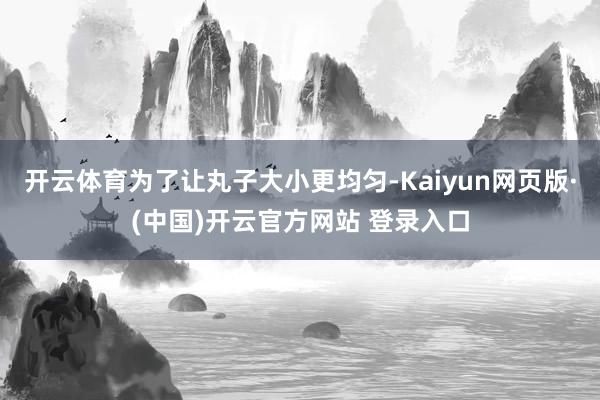 开云体育为了让丸子大小更均匀-Kaiyun网页版·(中国)开