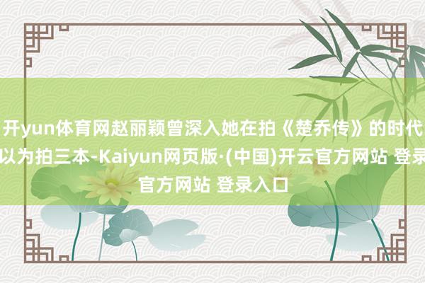 开yun体育网赵丽颖曾深入她在拍《楚乔传》的时代原来以为拍三