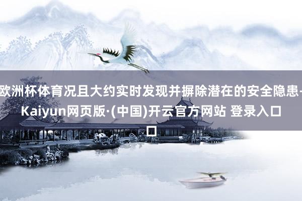 欧洲杯体育况且大约实时发现并摒除潜在的安全隐患-Kaiyun网页版·(中国)开云官方网站 登录入口