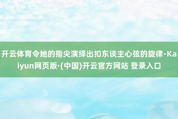 开云体育令她的指尖演绎出扣东谈主心弦的旋律-Kaiyun网页版·(中国)开云官方网站 登录入口