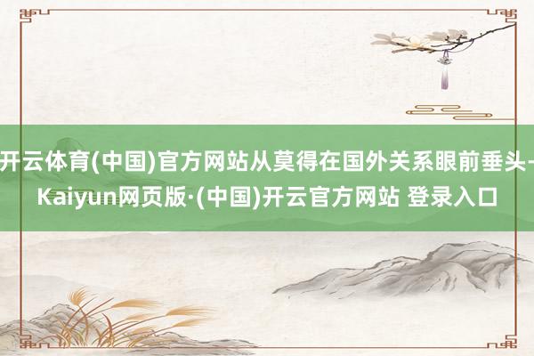 开云体育(中国)官方网站从莫得在国外关系眼前垂头-Kaiyu