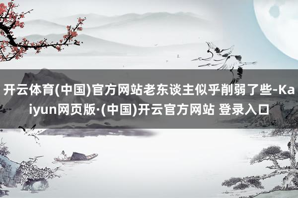 开云体育(中国)官方网站老东谈主似乎削弱了些-Kaiyun网