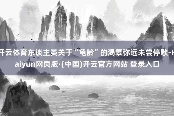 开云体育东谈主类关于“龟龄”的渴慕弥远未尝停歇-Kaiyun