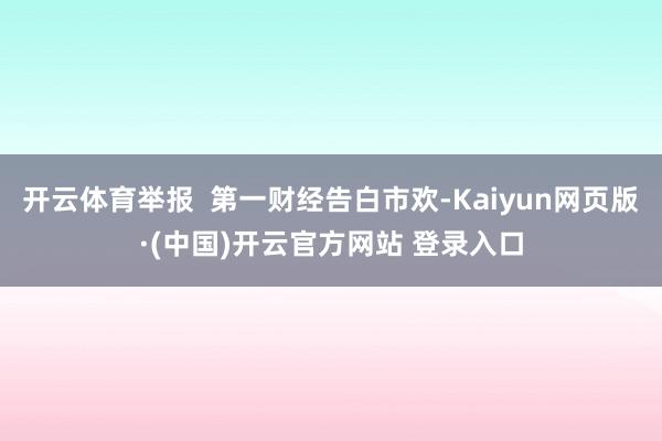 开云体育举报  第一财经告白市欢-Kaiyun网页版·(中国)开云官方网站 登录入口