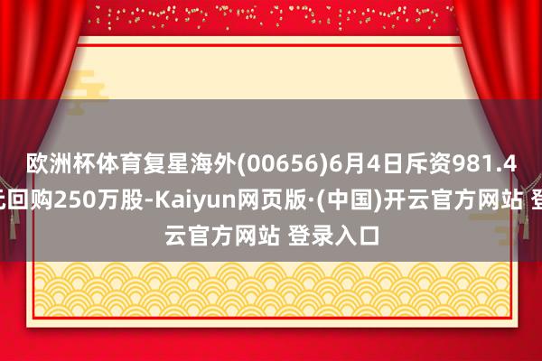 欧洲杯体育复星海外(00656)6月4日斥资981.48万港元回购250万股-Kaiyun网页版·(中国)开云官方网站 登录入口