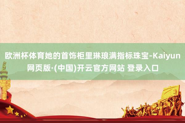 欧洲杯体育她的首饰柜里琳琅满指标珠宝-Kaiyun网页版·(中国)开云官方网站 登录入口