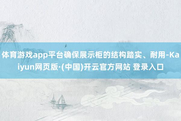 体育游戏app平台确保展示柜的结构踏实、耐用-Kaiyun网页版·(中国)开云官方网站 登录入口