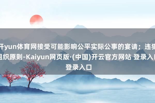 开yun体育网接受可能影响公平实际公事的宴请；违犯组织原则-