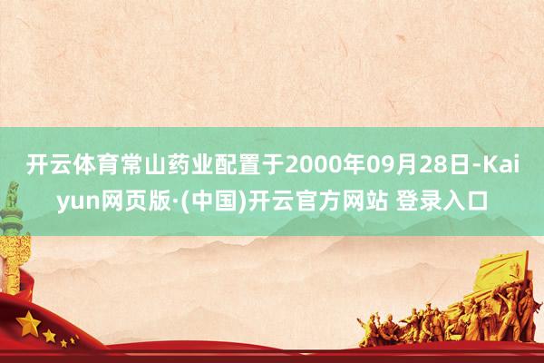 开云体育常山药业配置于2000年09月28日-Kaiyun网页版·(中国)开云官方网站 登录入口