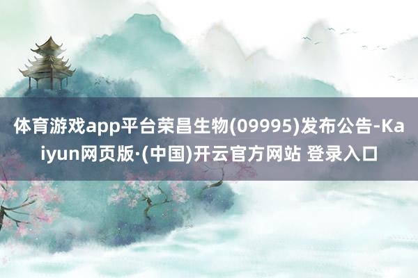 体育游戏app平台荣昌生物(09995)发布公告-Kaiyun网页版·(中国)开云官方网站 登录入口