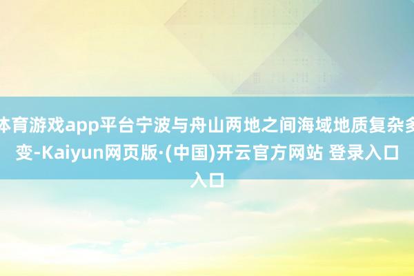 体育游戏app平台宁波与舟山两地之间海域地质复杂多变-Kaiyun网页版·(中国)开云官方网站 登录入口