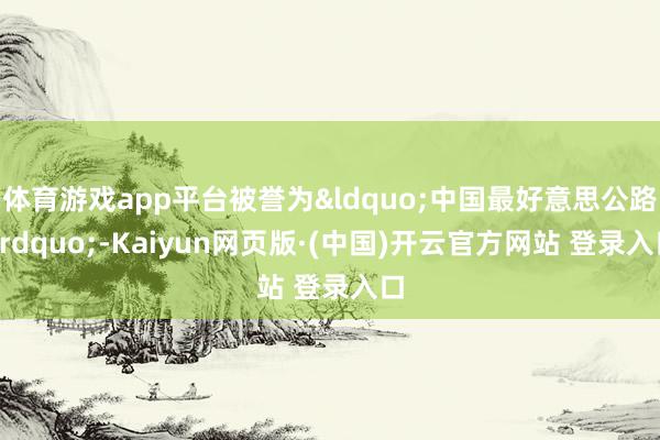 体育游戏app平台被誉为“中国最好意思公路”-Kaiyun网页版·(中国)开云官方网站 登录入口