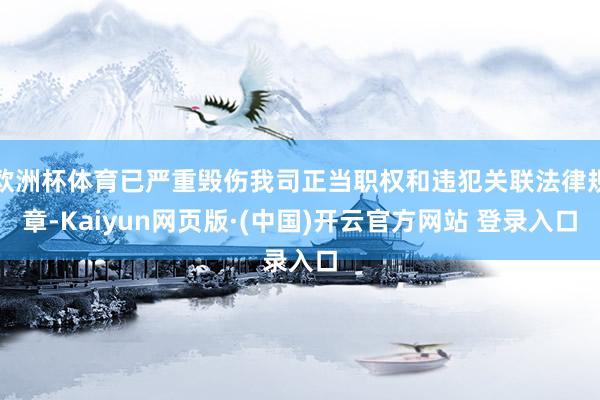 欧洲杯体育已严重毁伤我司正当职权和违犯关联法律规章-Kaiyun网页版·(中国)开云官方网站 登录入口