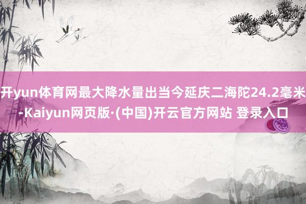 开yun体育网最大降水量出当今延庆二海陀24.2毫米-Kai