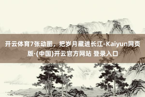 开云体育7张动图，把岁月藏进长江-Kaiyun网页版·(中国)开云官方网站 登录入口