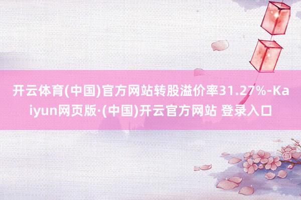 开云体育(中国)官方网站转股溢价率31.27%-Kaiyun网页版·(中国)开云官方网站 登录入口