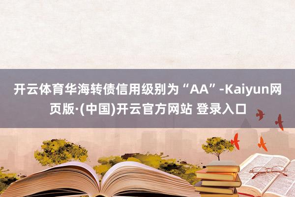开云体育华海转债信用级别为“AA”-Kaiyun网页版·(中国)开云官方网站 登录入口