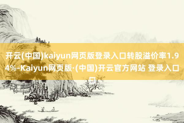 开云(中国)kaiyun网页版登录入口转股溢价率1.94%-Kaiyun网页版·(中国)开云官方网站 登录入口