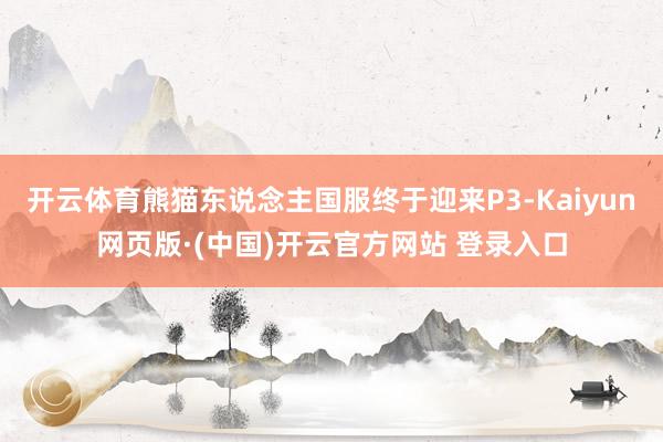 开云体育熊猫东说念主国服终于迎来P3-Kaiyun网页版·(