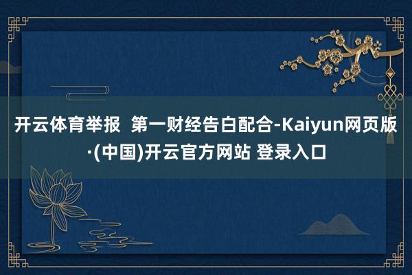 开云体育举报  第一财经告白配合-Kaiyun网页版·(中国