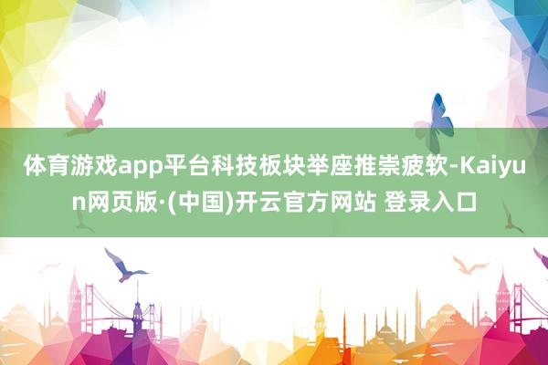 体育游戏app平台科技板块举座推崇疲软-Kaiyun网页版·