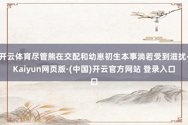 开云体育尽管熊在交配和幼崽初生本事淌若受到滋扰-Kaiyun