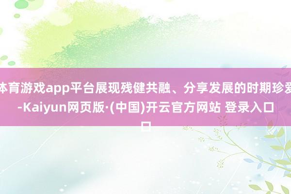 体育游戏app平台展现残健共融、分享发展的时期珍爱-Kaiy