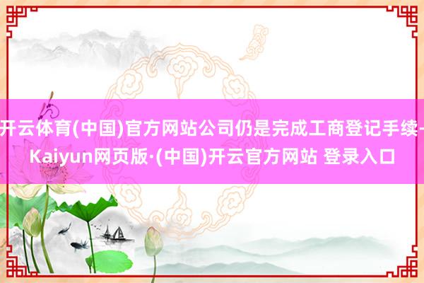开云体育(中国)官方网站公司仍是完成工商登记手续-Kaiyu