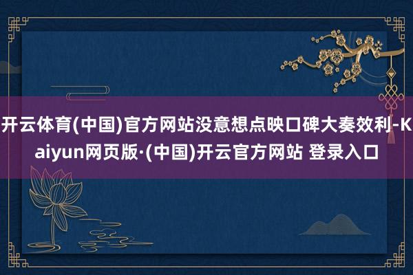 开云体育(中国)官方网站没意想点映口碑大奏效利-Kaiyun网页版·(中国)开云官方网站 登录入口