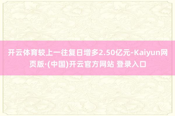 开云体育较上一往复日增多2.50亿元-Kaiyun网页版·(中国)开云官方网站 登录入口