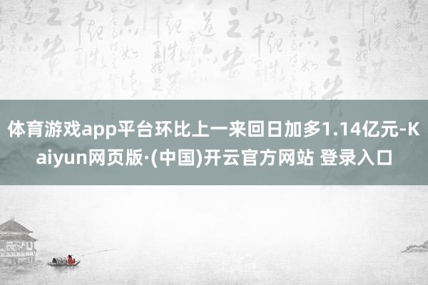 体育游戏app平台环比上一来回日加多1.14亿元-Kaiyun网页版·(中国)开云官方网站 登录入口