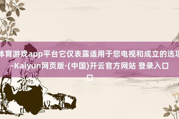 体育游戏app平台它仅表露适用于您电视和成立的选项-Kaiy