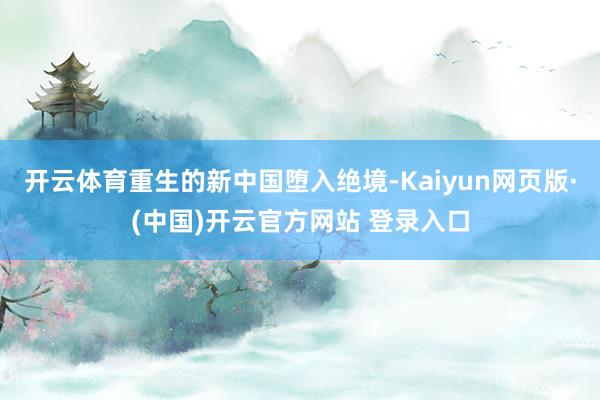 开云体育重生的新中国堕入绝境-Kaiyun网页版·(中国)开云官方网站 登录入口