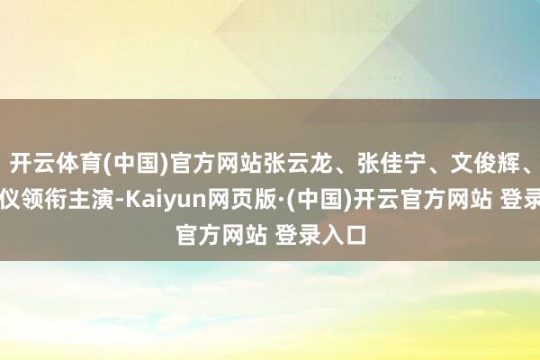 开云体育(中国)官方网站张云龙、张佳宁、文俊辉、赵昭仪领衔主演-Kaiyun网页版·(中国)开云官方网站 登录入口
