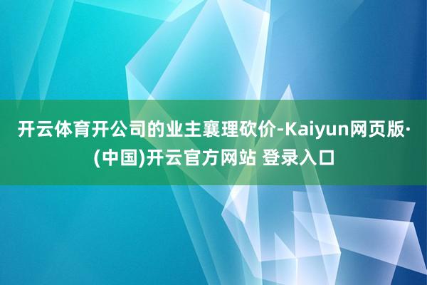 开云体育开公司的业主襄理砍价-Kaiyun网页版·(中国)开