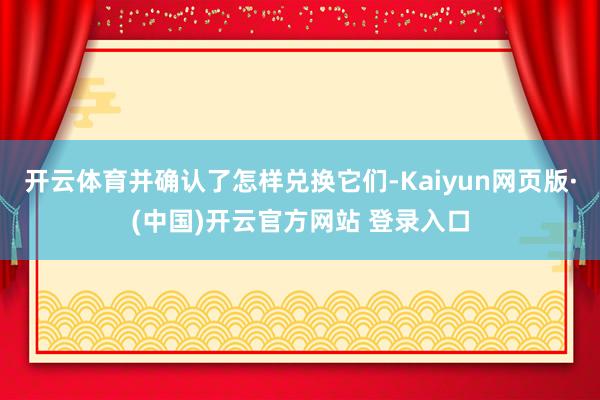 开云体育并确认了怎样兑换它们-Kaiyun网页版·(中国)开