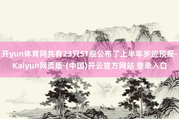 开yun体育网共有23只ST股公布了上半年岁迹预报-Kaiyun网页版·(中国)开云官方网站 登录入口