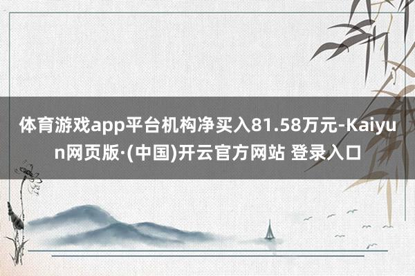 体育游戏app平台机构净买入81.58万元-Kaiyun网页版·(中国)开云官方网站 登录入口