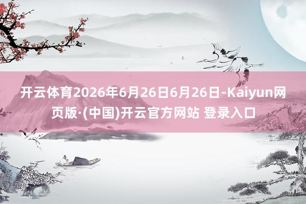 开云体育2026年6月26日6月26日-Kaiyun网页版·(中国)开云官方网站 登录入口