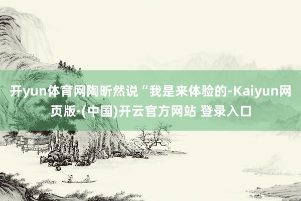 开yun体育网陶昕然说“我是来体验的-Kaiyun网页版·(中国)开云官方网站 登录入口