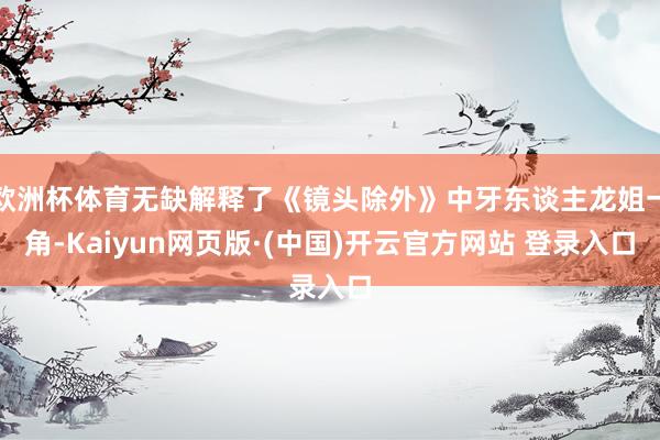 欧洲杯体育无缺解释了《镜头除外》中牙东谈主龙姐一角-Kaiyun网页版·(中国)开云官方网站 登录入口